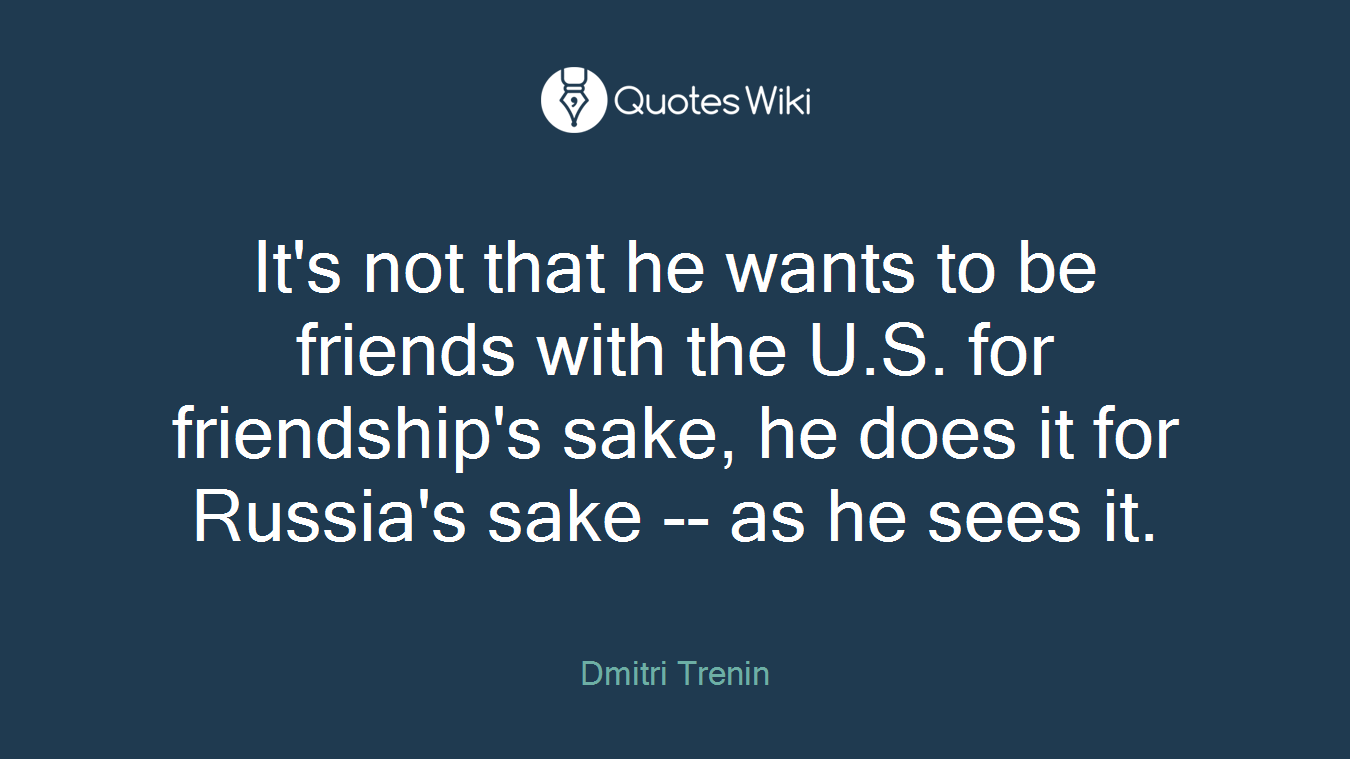 It's not that he wants to be friends with the U.S. for friendship's sake, he does it for Russia's sake -- as he sees it.