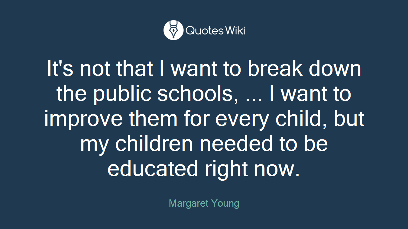 It's not that I want to break down the public schools, ... I want to improve them for every child, but my children needed to be educated right now.