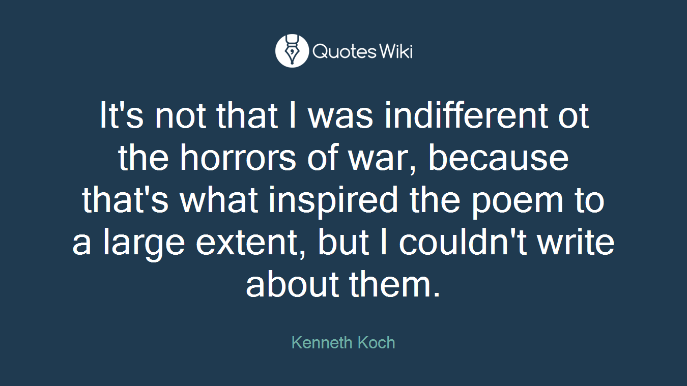It's not that I was indifferent ot the horrors of war, because that's what inspired the poem to a large extent, but I couldn't write about them.