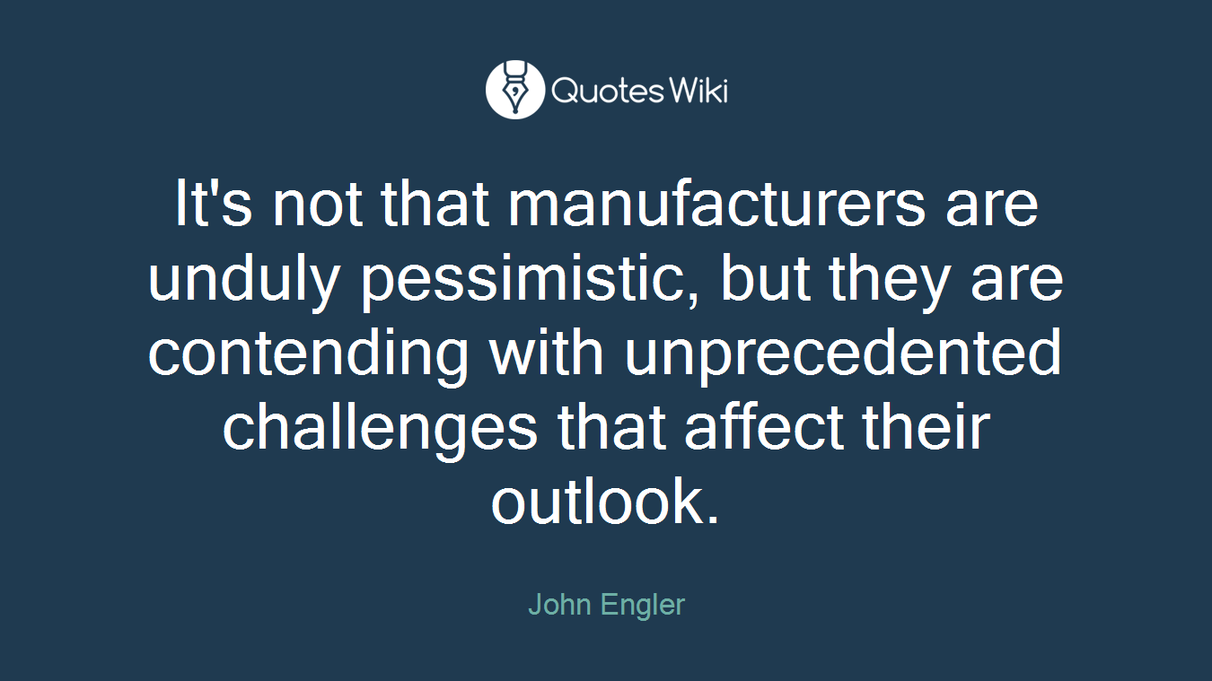 It's not that manufacturers are unduly pessimistic, but they are contending with unprecedented challenges that affect their outlook.