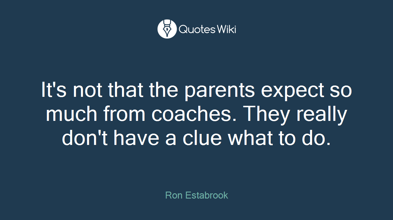 It's not that the parents expect so much from coaches. They really don't have a clue what to do.