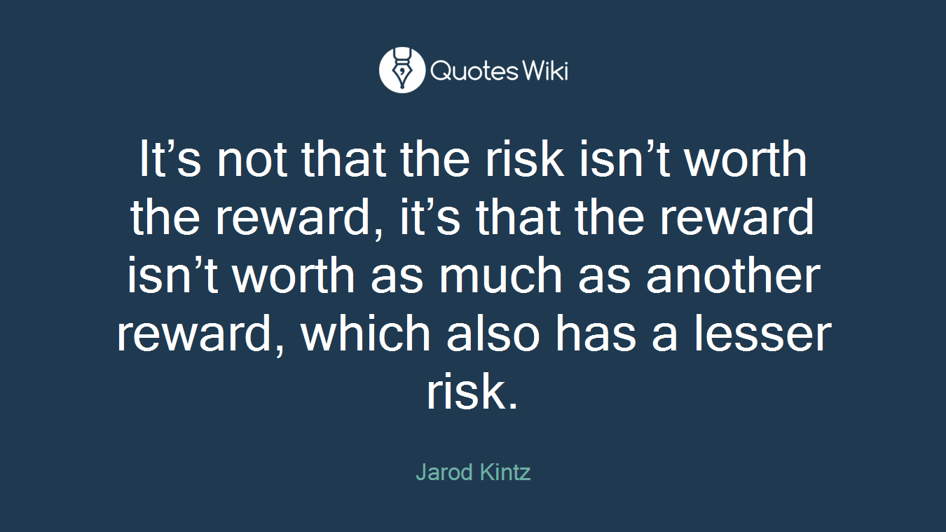 It’s not that the risk isn’t worth the reward, it’s that the reward isn’t worth as much as another reward, which also has a lesser risk.
