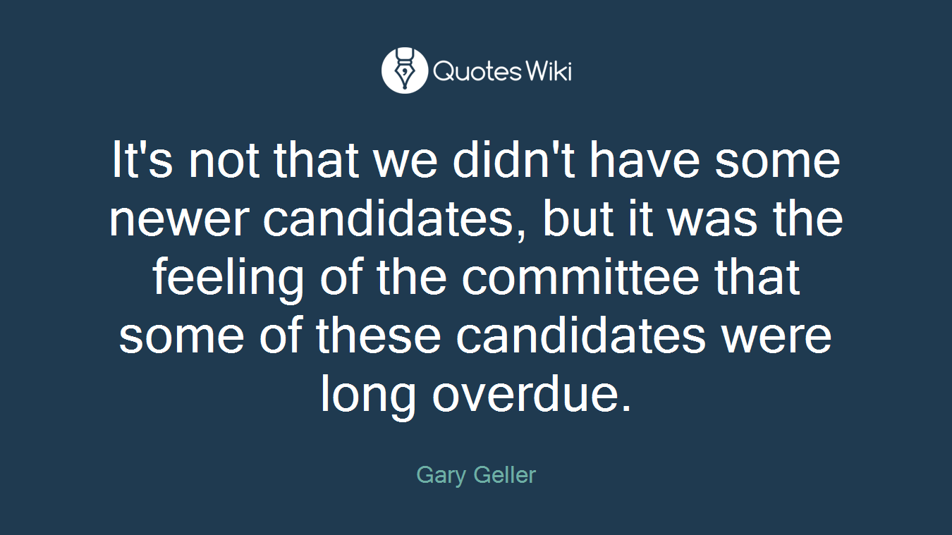 It's not that we didn't have some newer candidates, but it was the feeling of the committee that some of these candidates were long overdue.