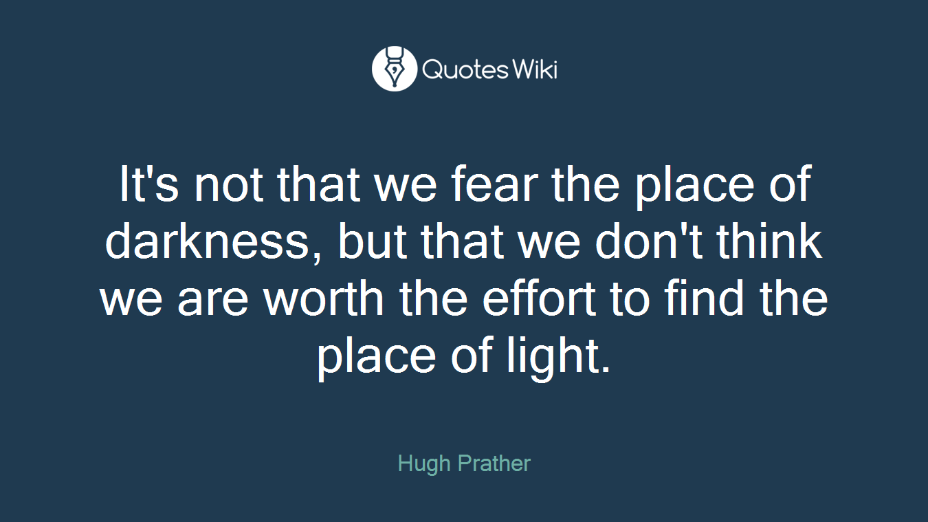 It's not that we fear the place of darkness, but that we don't think we are worth the effort to find the place of light.