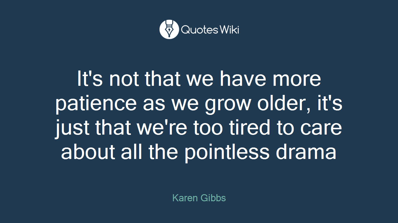 It's not that we have more patience as we grow older, it's just that we're too tired to care about all the pointless drama