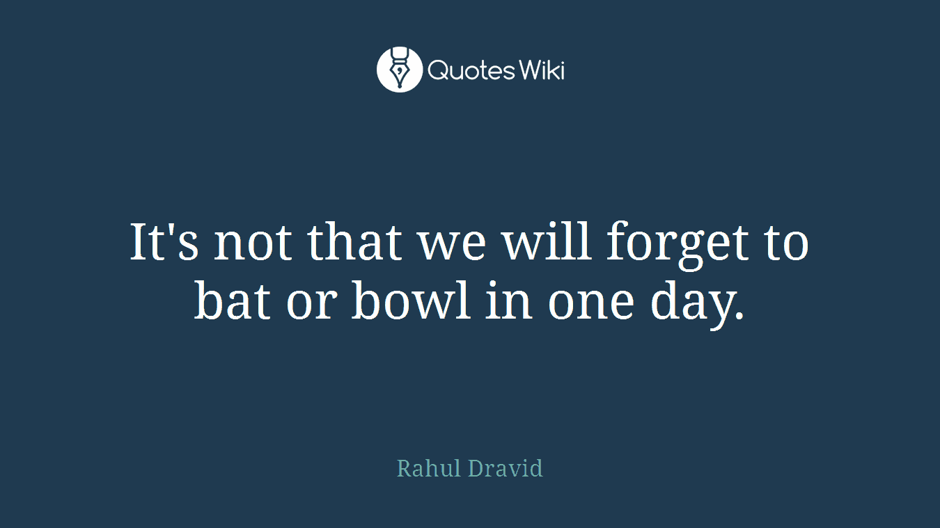 It's not that we will forget to bat or bowl in one day.