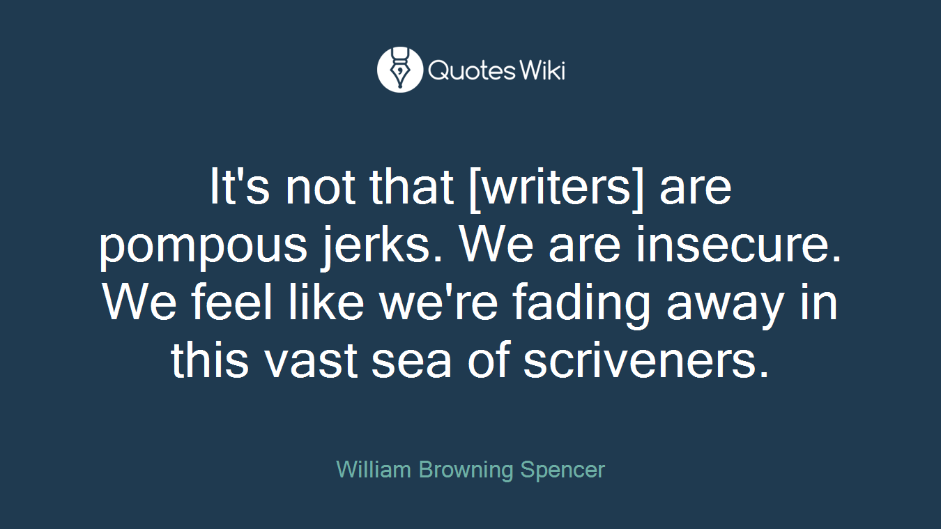 It's not that [writers] are pompous jerks. We are insecure. We feel like we're fading away in this vast sea of scriveners.