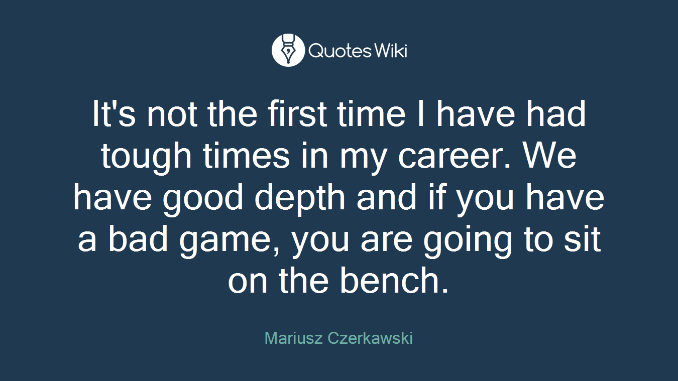 It's not the first time I have had tough times in my career. We have good depth and if you have a bad game, you are going to sit on the bench.