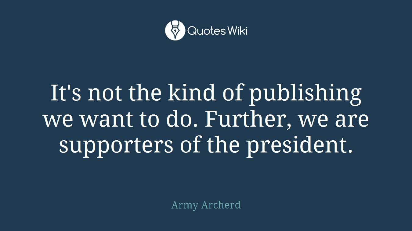 It's not the kind of publishing we want to do. Further, we are supporters of the president.