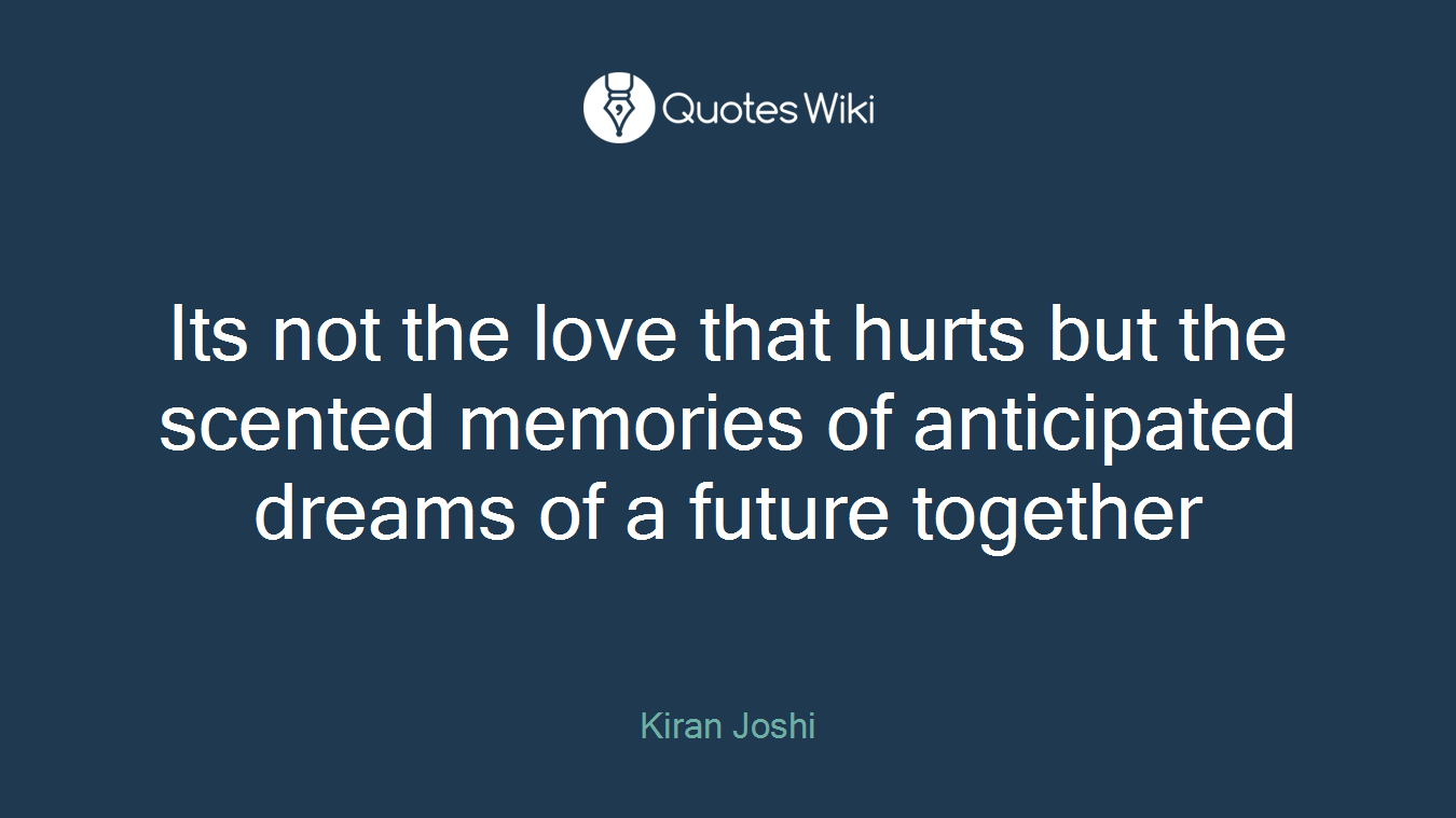 Its not the love that hurts but the scented memories of anticipated dreams of a future together