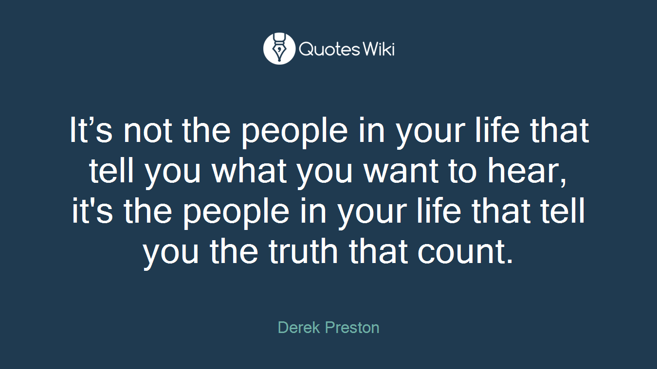 It’s not the people in your life that tell you what you want to hear, it's the people in your life that tell you the truth that count.