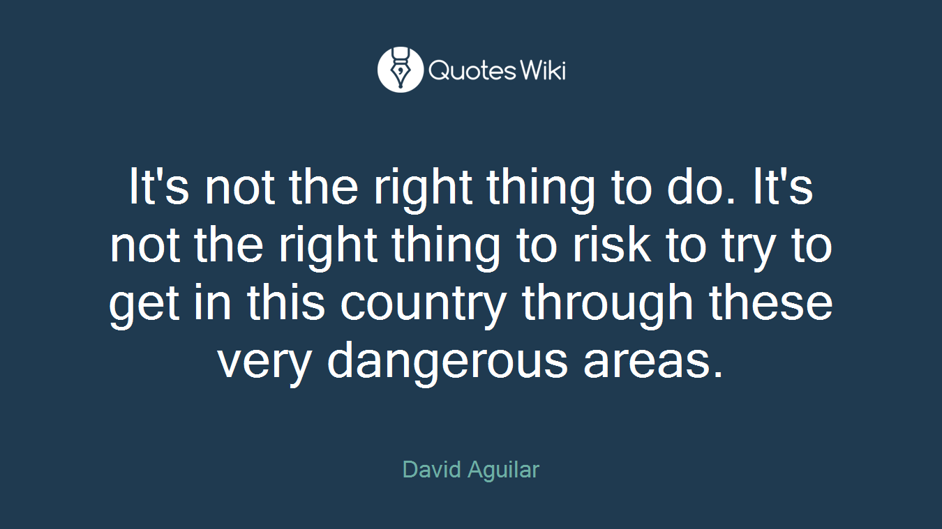 It's not the right thing to do. It's not the right thing to risk to try to get in this country through these very dangerous areas.