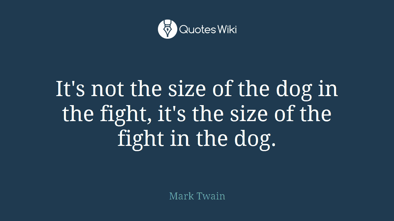 It's not the size of the dog in the fight, it's the size of the fight in the dog.