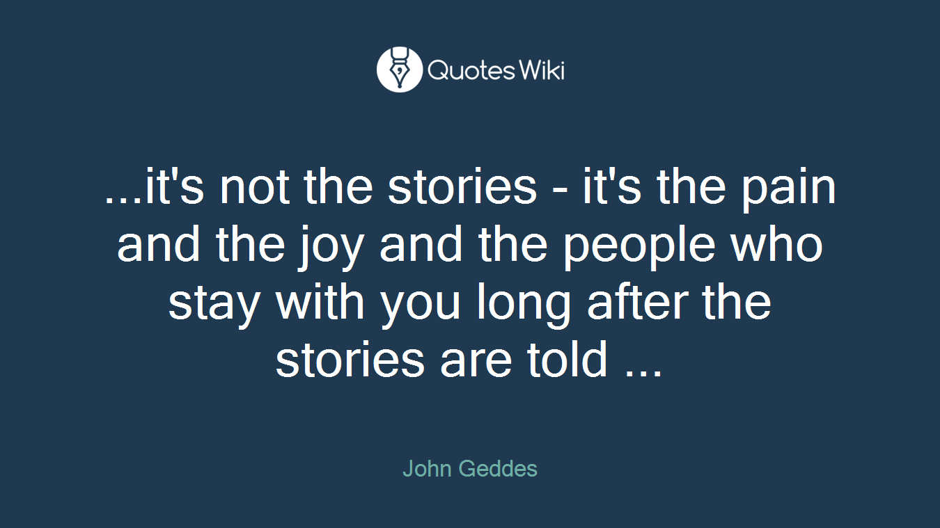 ...it's not the stories - it's the pain and the joy and the people who stay with you long after the stories are told ...
