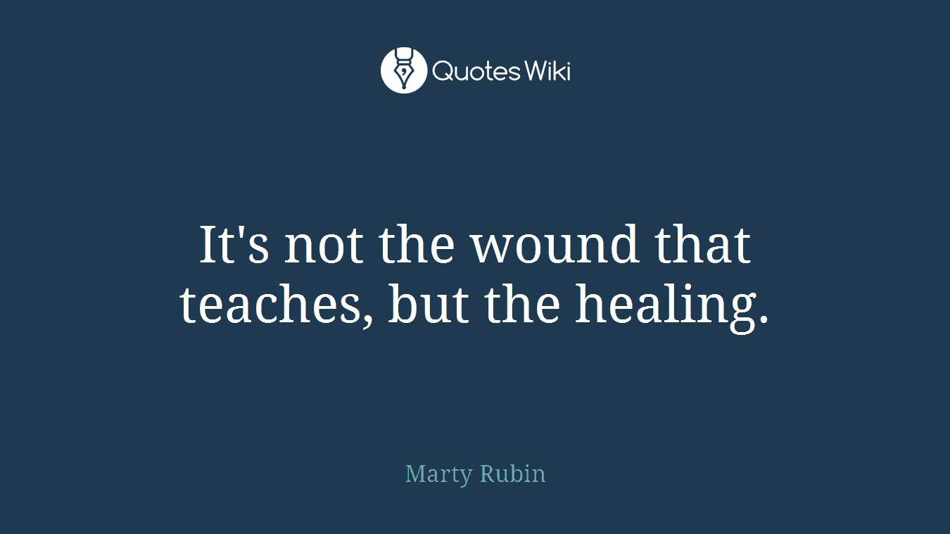 It's not the wound that teaches, but the healing.