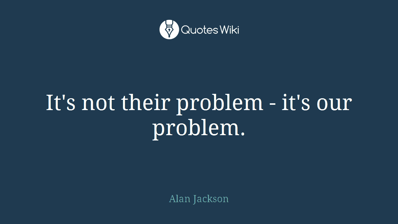 It's not their problem - it's our problem.