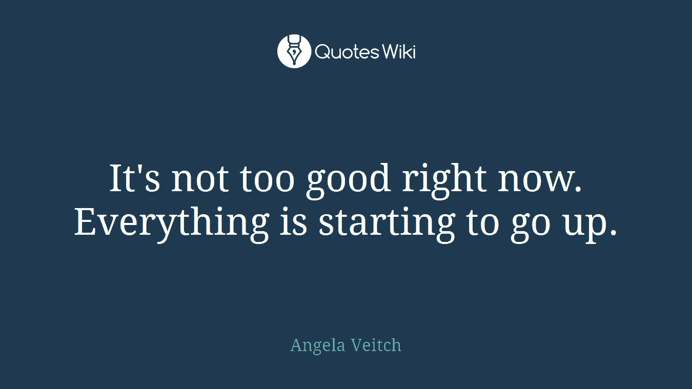 It's not too good right now. Everything is starting to go up.