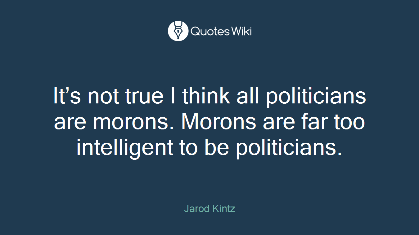 It’s not true I think all politicians are morons. Morons are far too intelligent to be politicians.