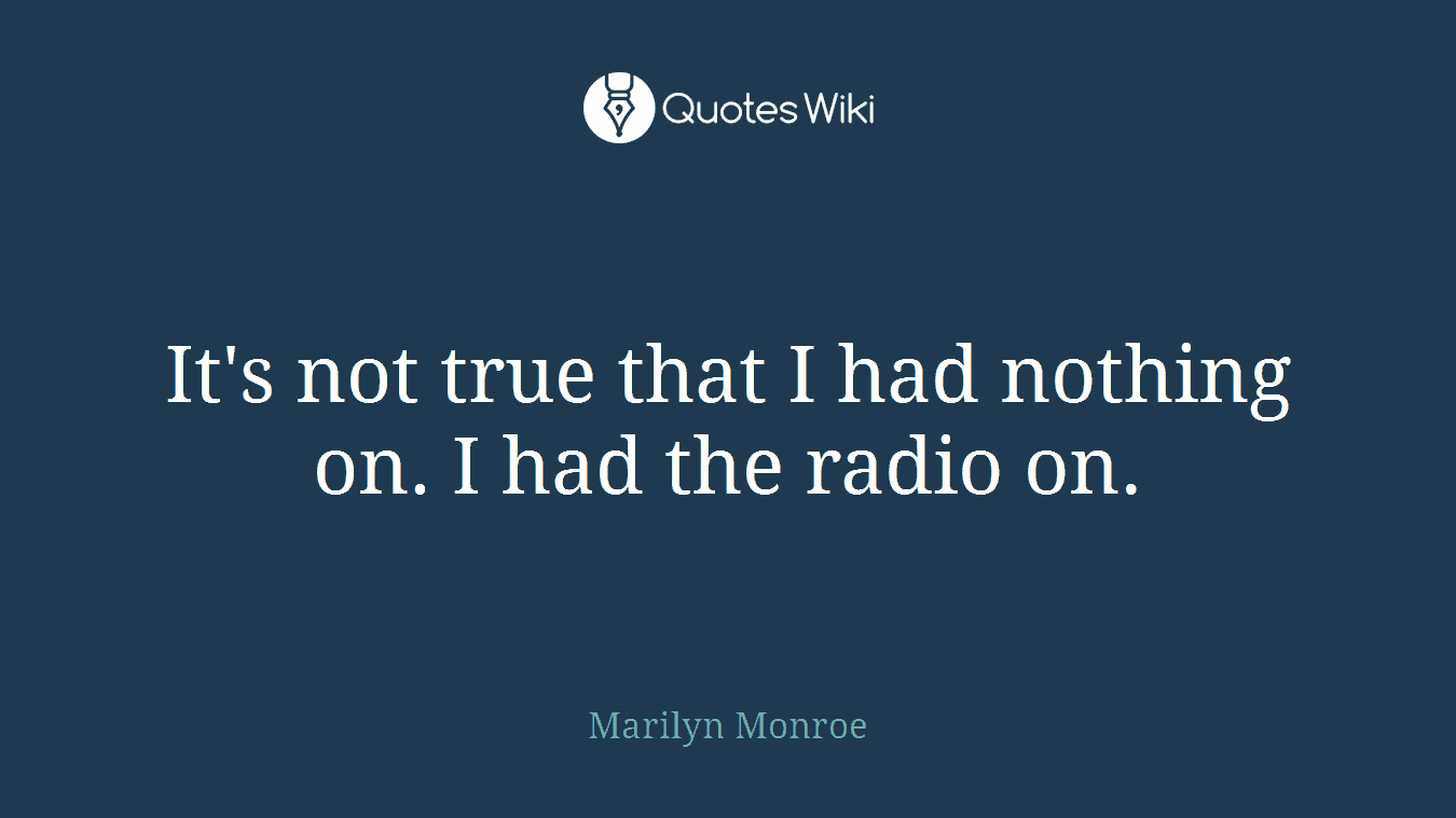 It's not true that I had nothing on. I had the radio on.