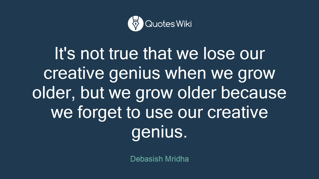 It's not true that we lose our creative genius when we grow older, but we grow older because we forget to use our creative genius.