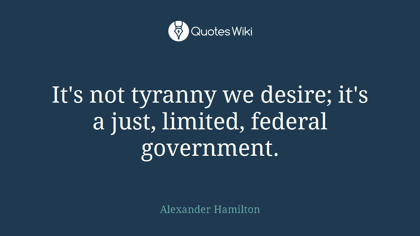 It's not tyranny we desire; it's a just, limited, federal government.