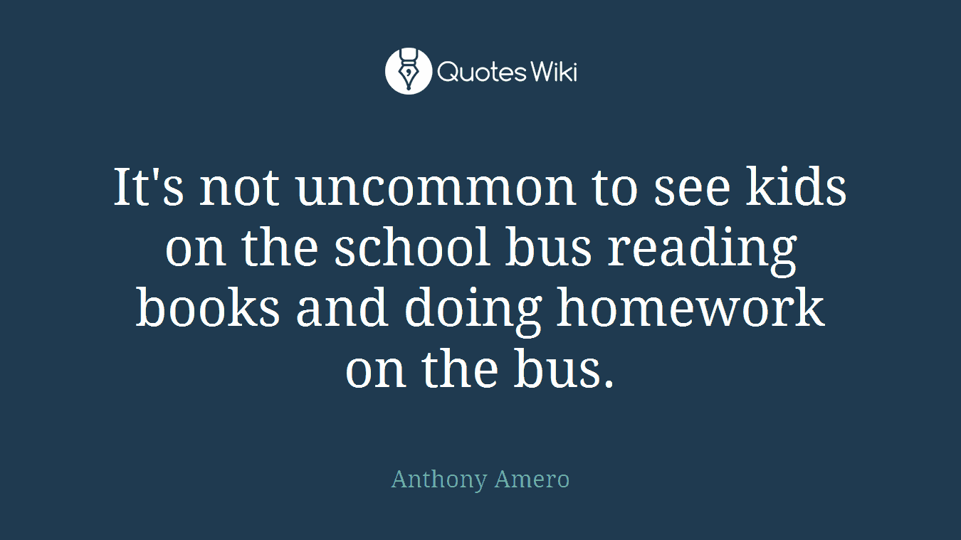 It's not uncommon to see kids on the school bus reading books and doing homework on the bus.