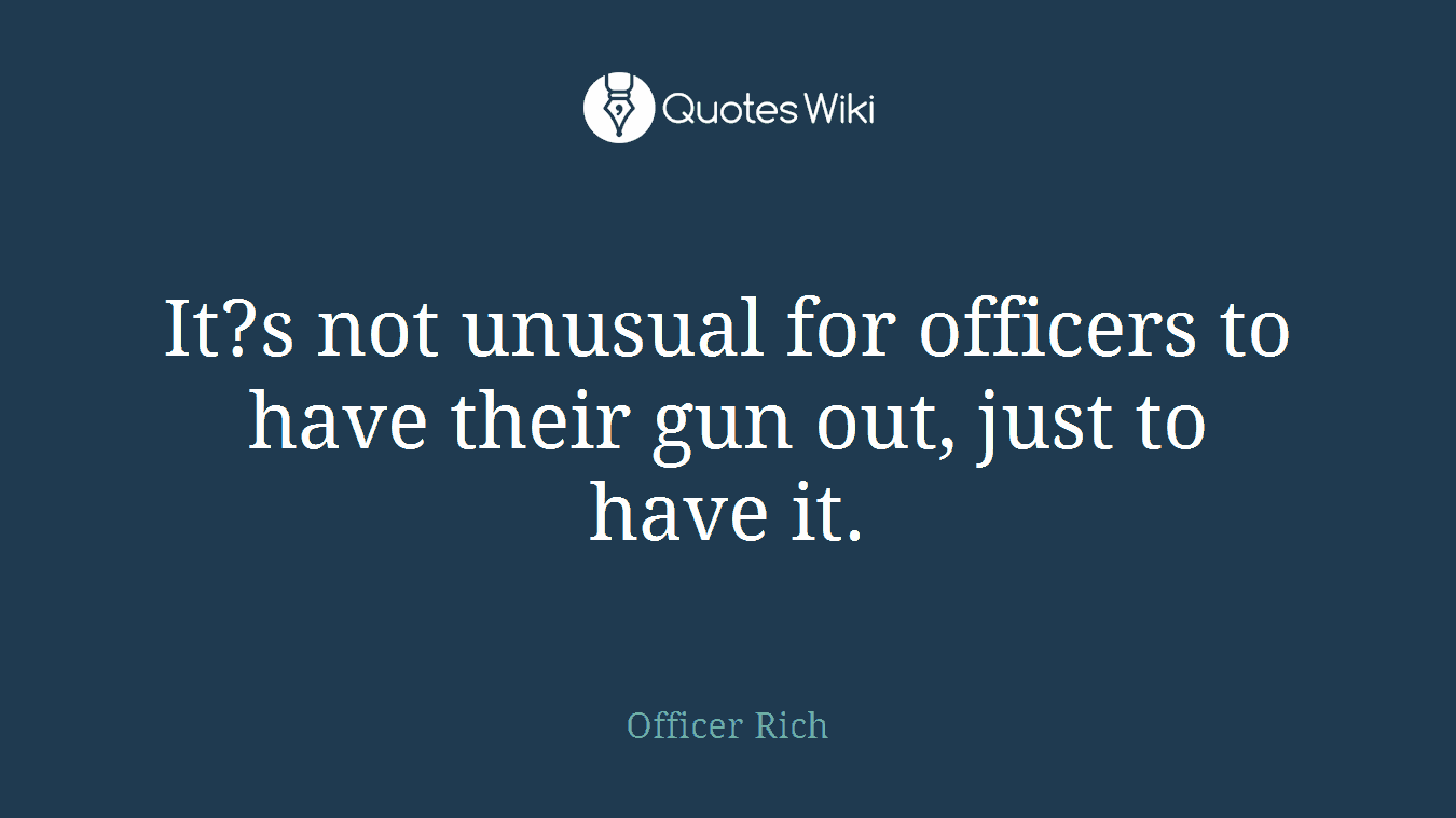 It?s not unusual for officers to have their gun out, just to have it.