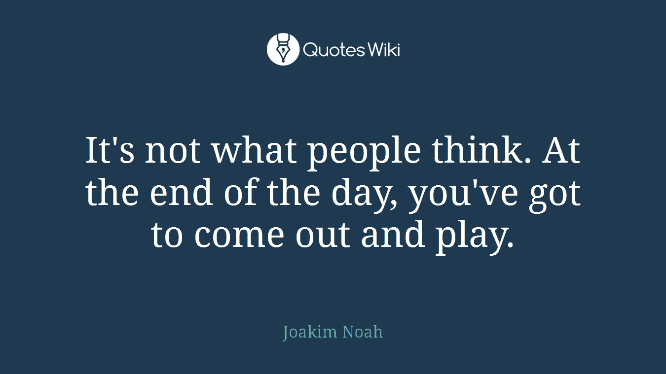 It's not what people think. At the end of the day, you've got to come out and play.