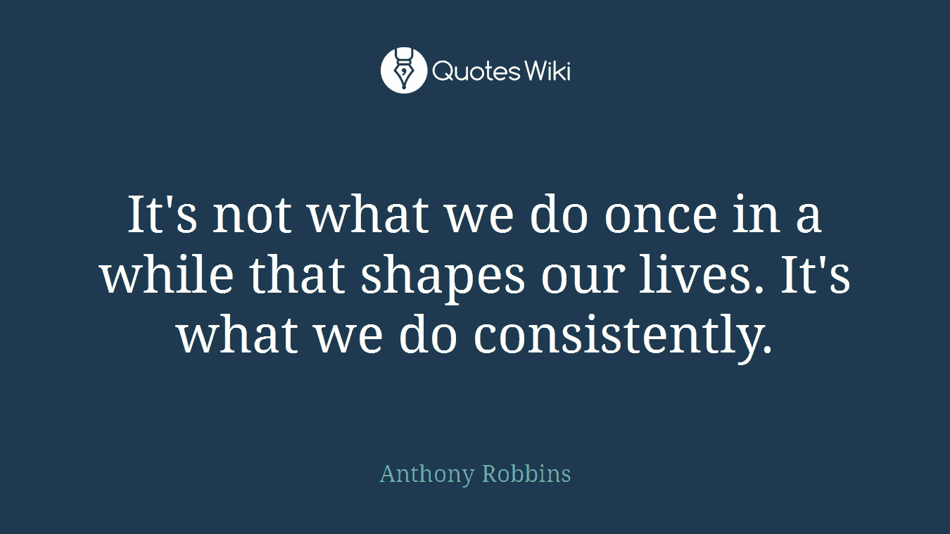 It's not what we do once in a while that shapes our lives. It's what we do consistently.