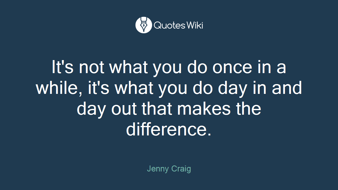 It's not what you do once in a while, it's what you do day in and day out that makes the difference.