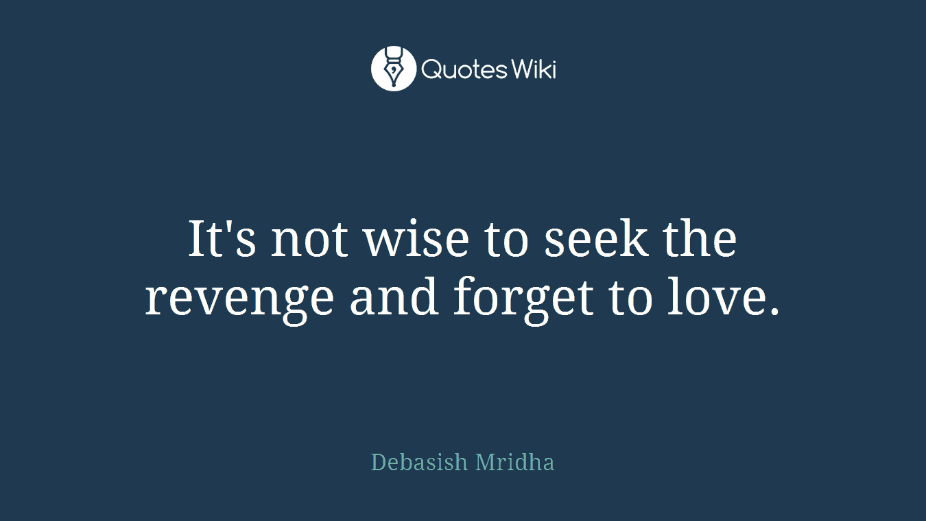 It's not wise to seek the revenge and forget to love.