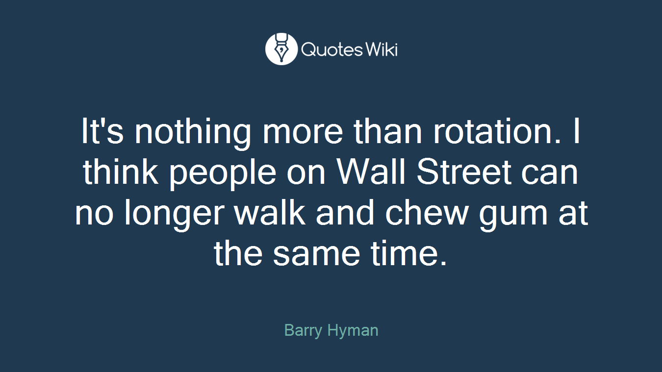 It's nothing more than rotation. I think people on Wall Street can no longer walk and chew gum at the same time.