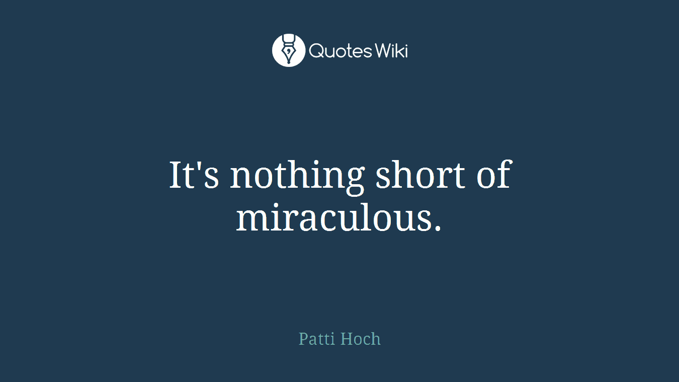 It's nothing short of miraculous.
