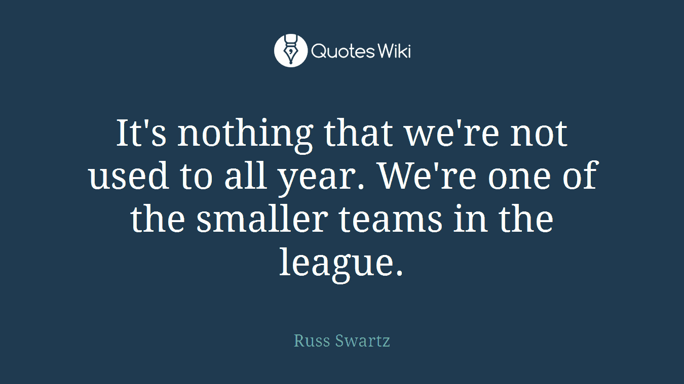 It's nothing that we're not used to all year. We're one of the smaller teams in the league.