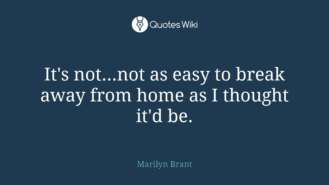 It's not...not as easy to break away from home as I thought it'd be.