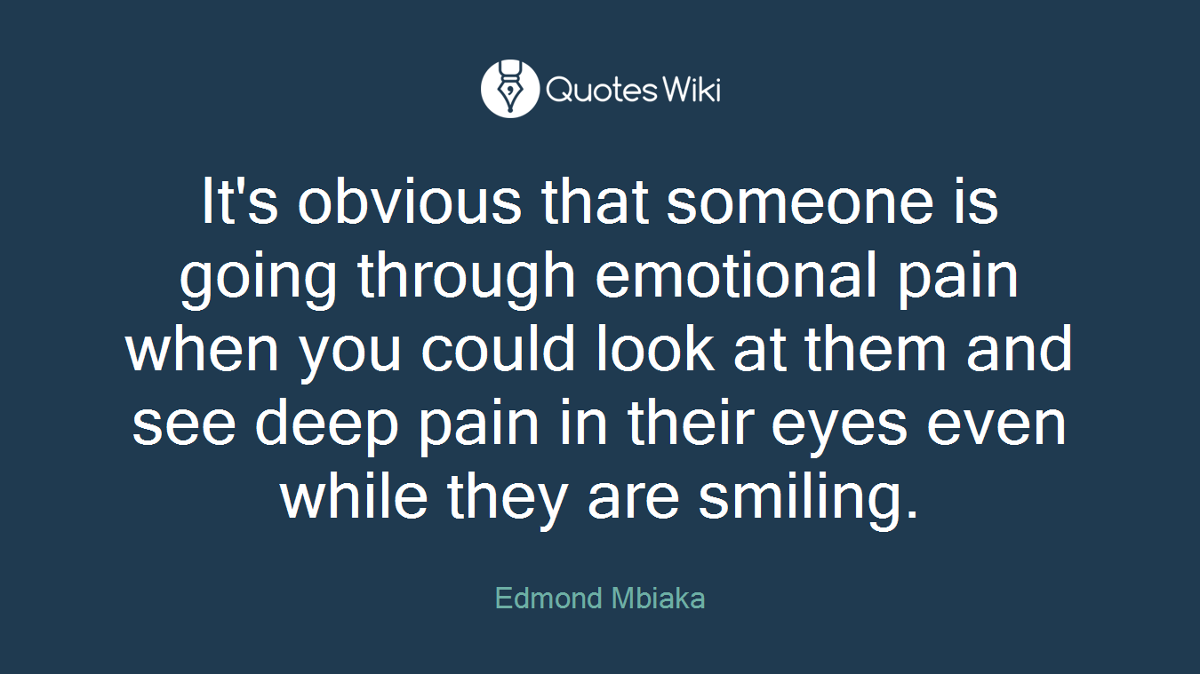 It's obvious that someone is going through emotional pain when you could look at them and see deep pain in their eyes even while they are smiling.