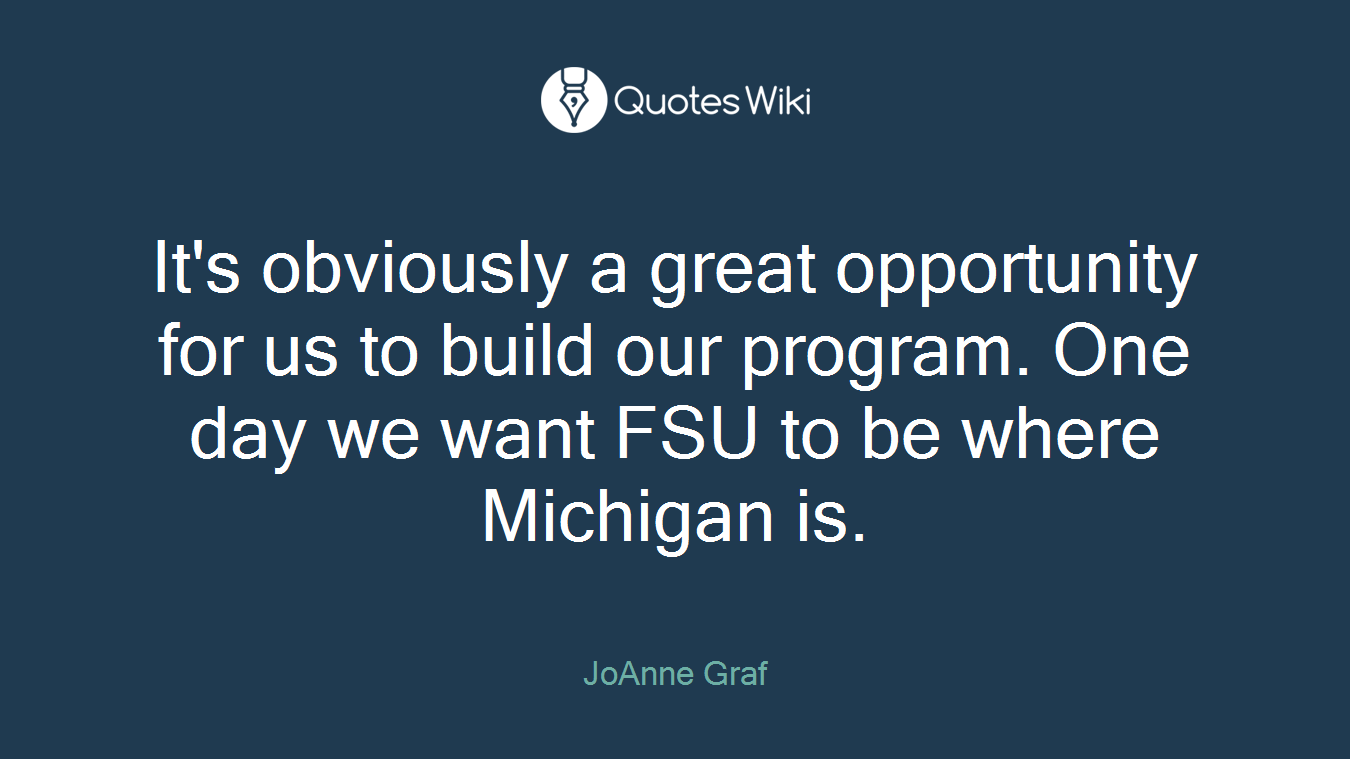 It's obviously a great opportunity for us to build our program. One day we want FSU to be where Michigan is.
