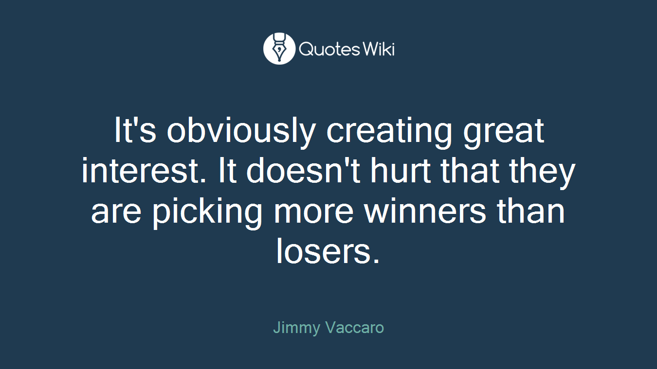 It's obviously creating great interest. It doesn't hurt that they are picking more winners than losers.