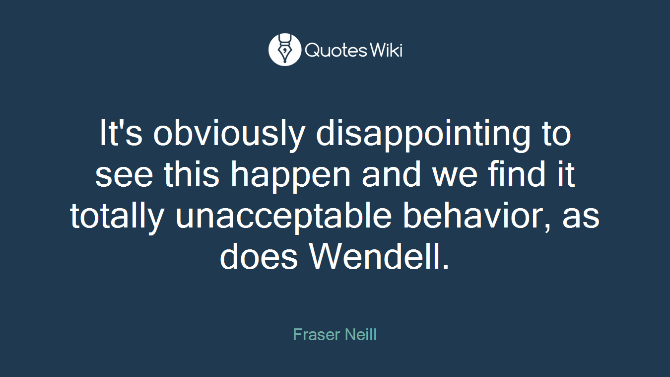 It's obviously disappointing to see this happen and we find it totally unacceptable behavior, as does Wendell.