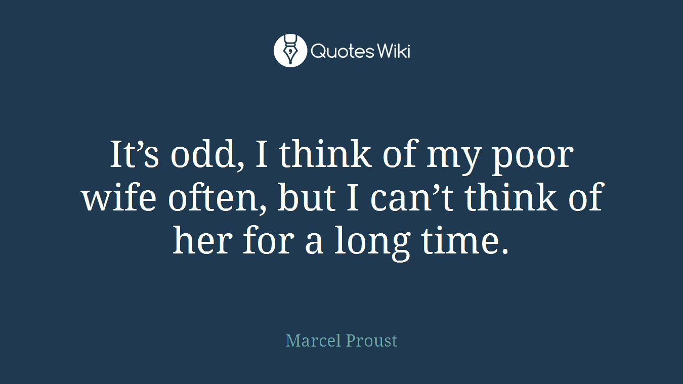 It’s odd, I think of my poor wife often, but I can’t think of her for a long time.