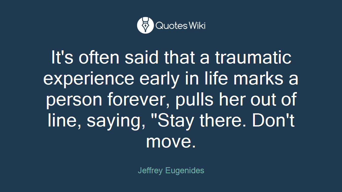 It's often said that a traumatic experience early in life marks a person forever, pulls her out of line, saying, "Stay there. Don't move.
