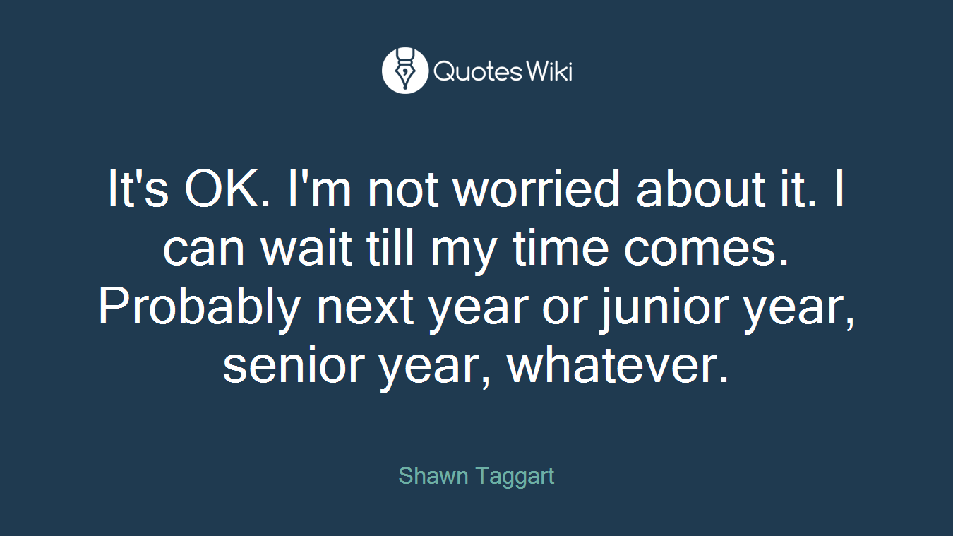 It's OK. I'm not worried about it. I can wait till my time comes. Probably next year or junior year, senior year, whatever.