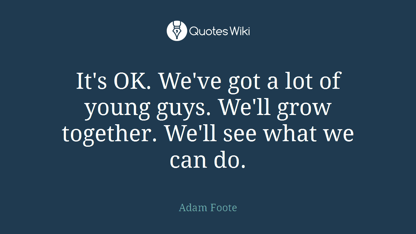 It's OK. We've got a lot of young guys. We'll grow together. We'll see what we can do.