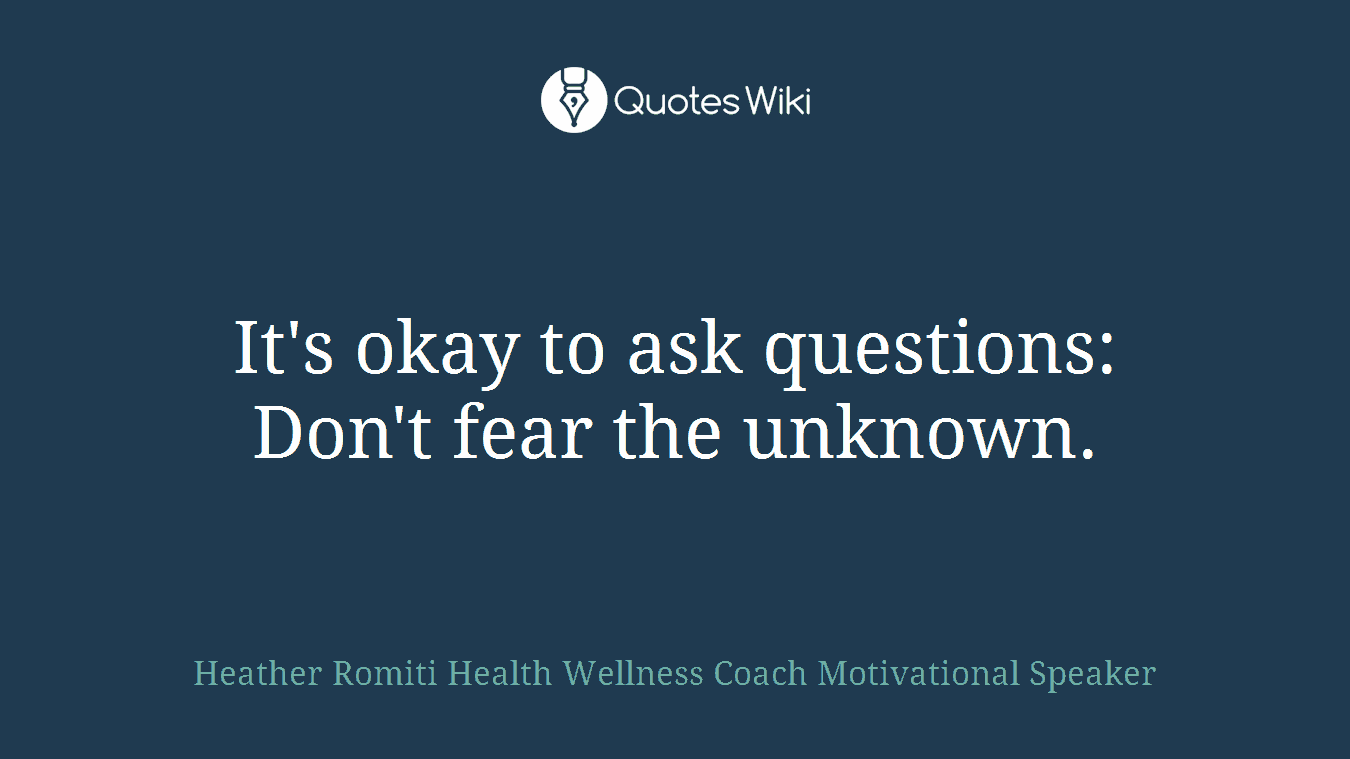 It's okay to ask questions: Don't fear the unknown.