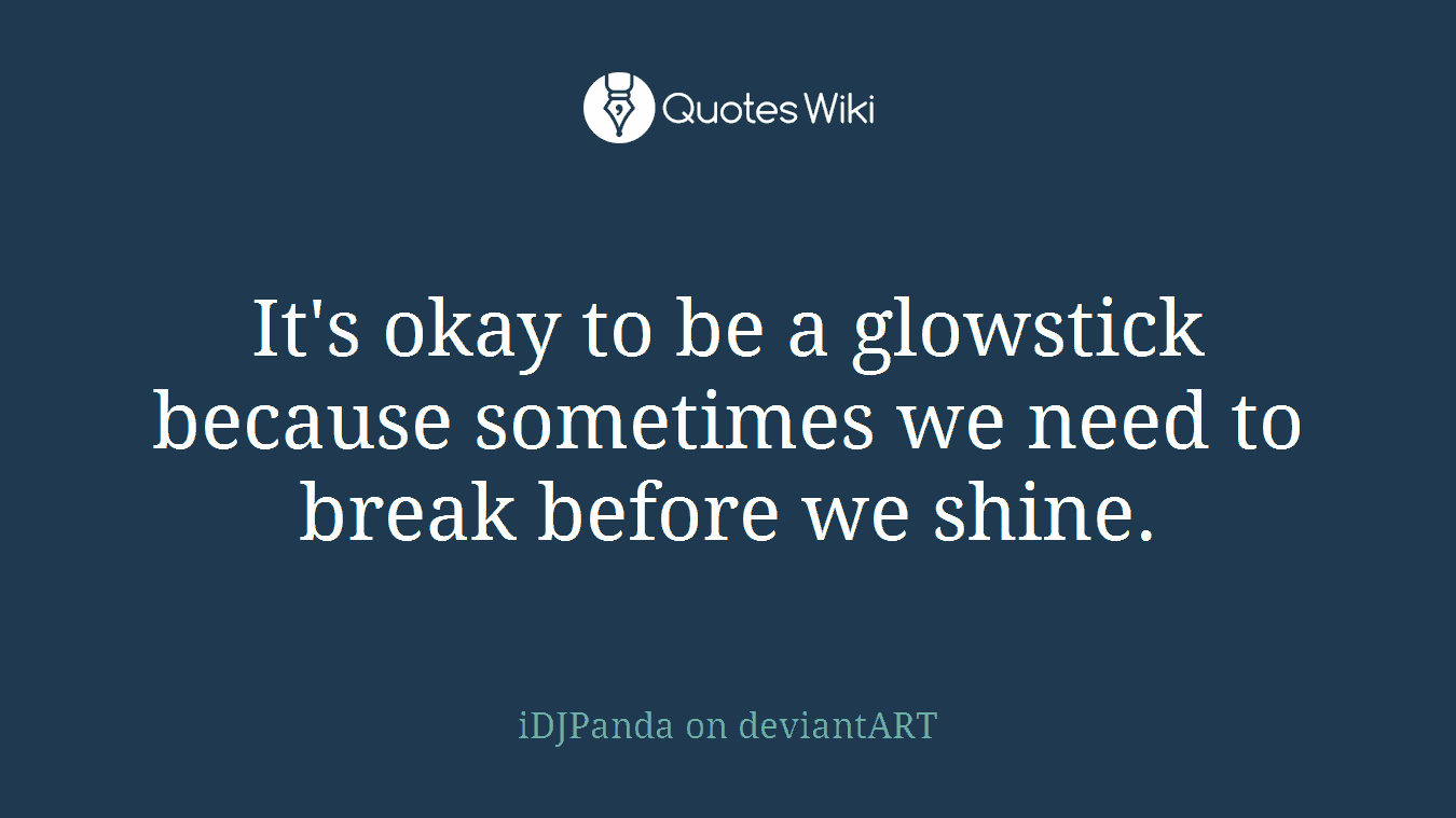 It's okay to be a glowstick because sometimes we need to break before we shine.