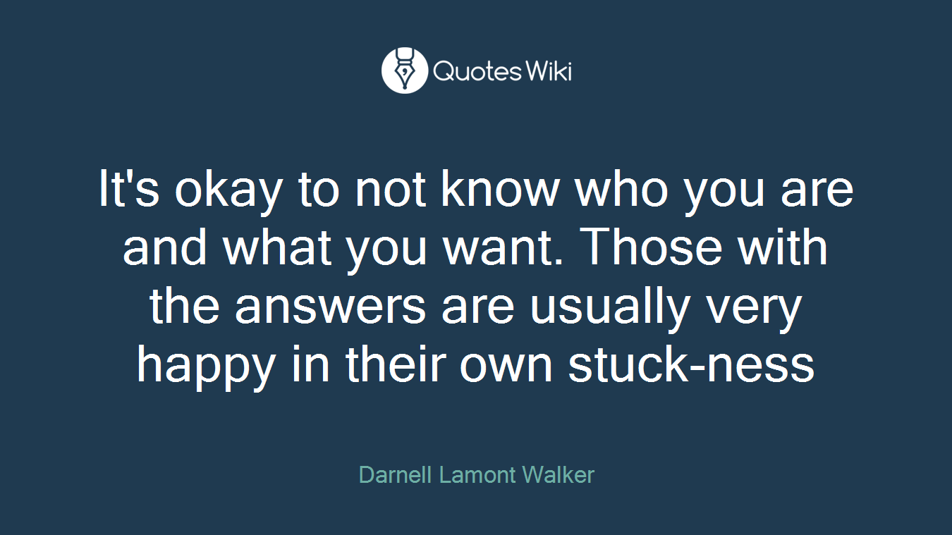 It's okay to not know who you are and what you want. Those with the answers are usually very happy in their own stuck-ness