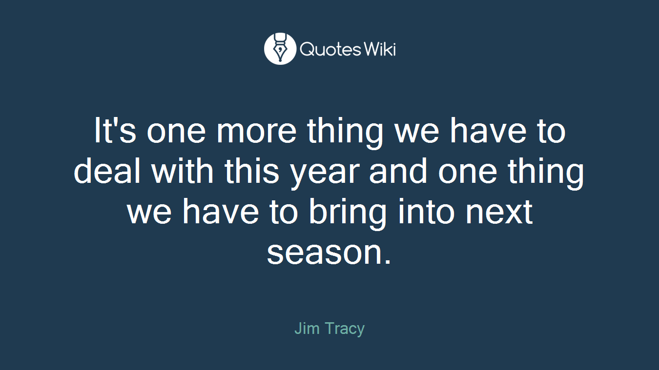 It's one more thing we have to deal with this year and one thing we have to bring into next season.