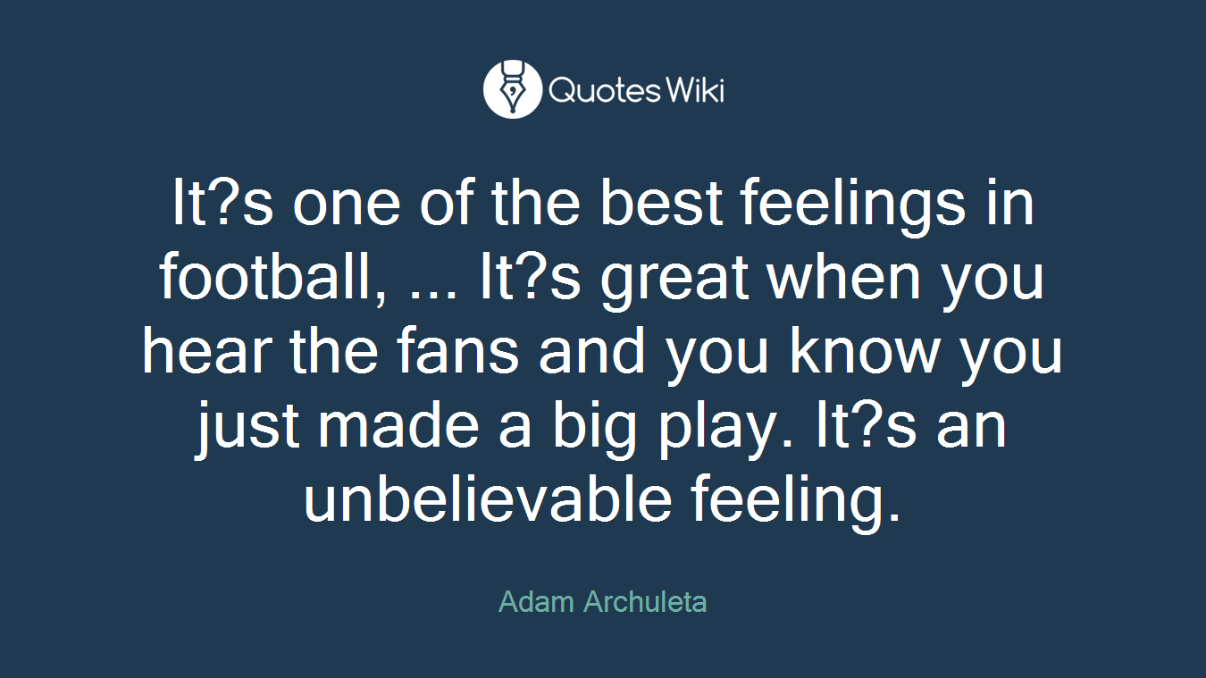It?s one of the best feelings in football, ... It?s great when you hear the fans and you know you just made a big play. It?s an unbelievable feeling.