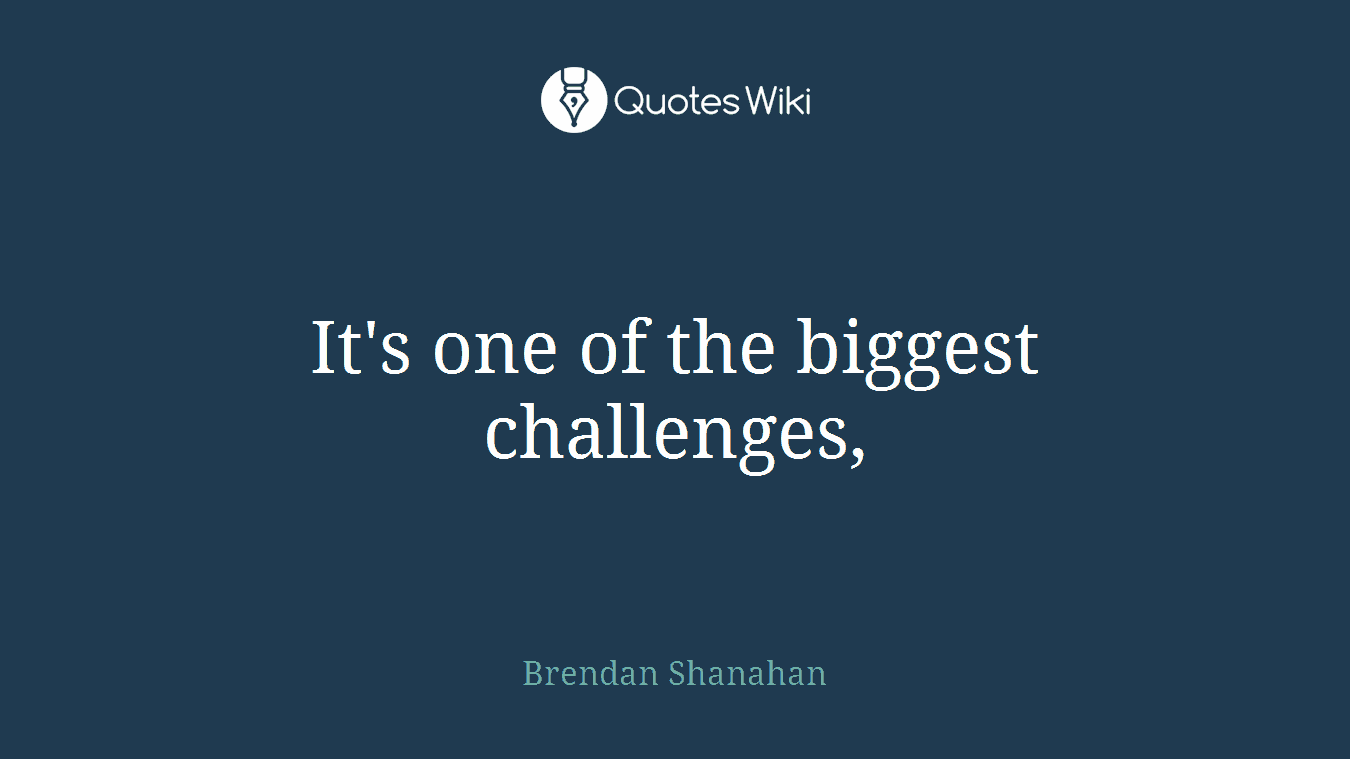 It's one of the biggest challenges,