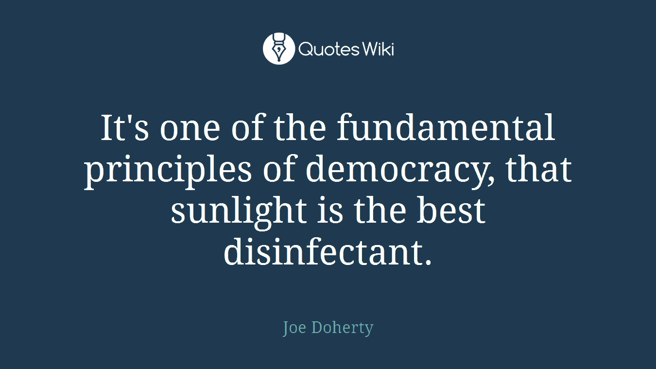 It's one of the fundamental principles of democracy, that sunlight is the best disinfectant.
